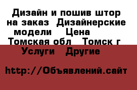 Дизайн и пошив штор на заказ! Дизайнерские модели. › Цена ­ 100 - Томская обл., Томск г. Услуги » Другие   